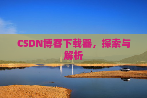 CSDN博客下载器,探索与解析 CSDN博客下载器,探索与解析